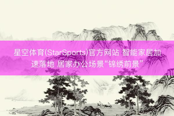 星空体育(StarSports)官方网站 智能家居加速落地 居家办公场景“锦绣前景”
