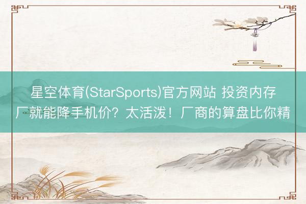 星空体育(StarSports)官方网站 投资内存厂就能降手机价？太活泼！厂商的算盘比你精