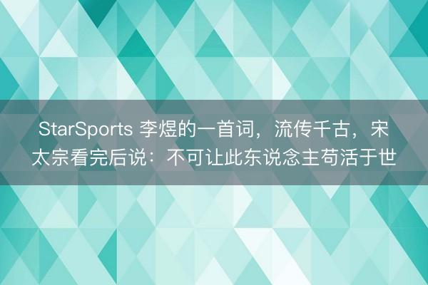 StarSports 李煜的一首词，流传千古，宋太宗看完后说：不可让此东说念主苟活于世