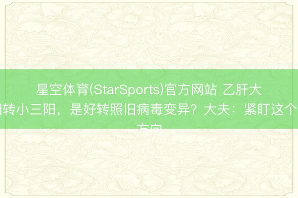 星空体育(StarSports)官方网站 乙肝大三阳转小三阳,是好转照旧病毒变异?大夫:紧盯这个方向
