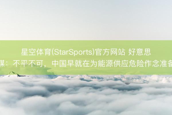 星空体育(StarSports)官方网站 好意思媒:不平不可,中国早就在为能源供应危险作念准备