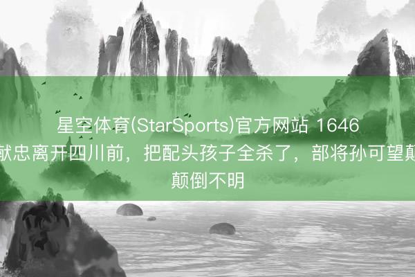 星空体育(StarSports)官方网站 1646年,张献忠离开四川前,把配头孩子全杀了,部将孙可望颠倒不明