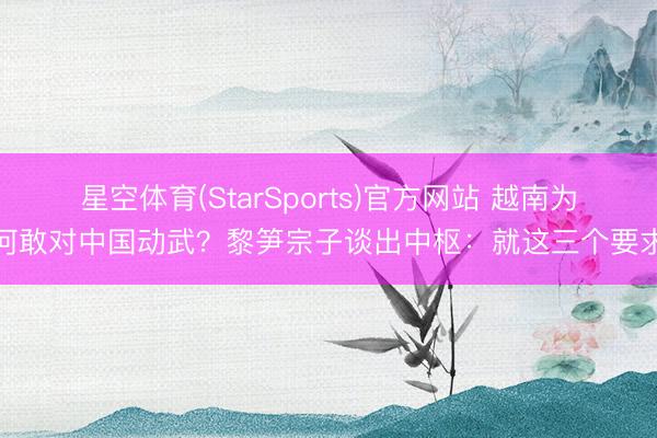 星空体育(StarSports)官方网站 越南为何敢对中国动武？黎笋宗子谈出中枢：就这三个要求