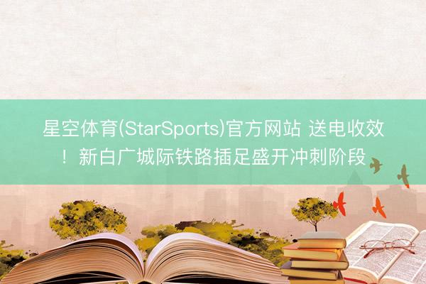 星空体育(StarSports)官方网站 送电收效!新白广城际铁路插足盛开冲刺阶段