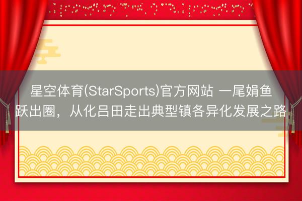 星空体育(StarSports)官方网站 一尾娟鱼跃出圈，从化吕田走出典型镇各异化发展之路