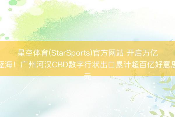星空体育(StarSports)官方网站 开启万亿新蓝海!广州河汉CBD数字行状出口累计超百亿好意思元