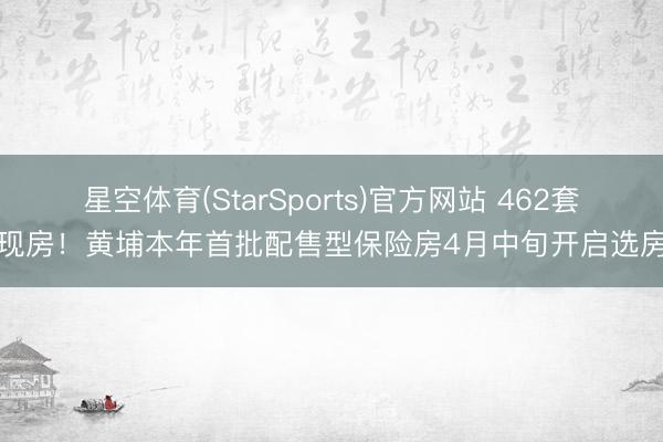 星空体育(StarSports)官方网站 462套现房!黄埔本年首批配售型保险房4月中旬开启选房