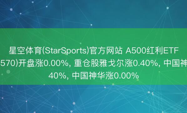 星空体育(StarSports)官方网站 A500红利ETF国联安(560570)开盘涨0.00%， 重仓股雅戈尔涨0.40%， 中国神华涨0.00%