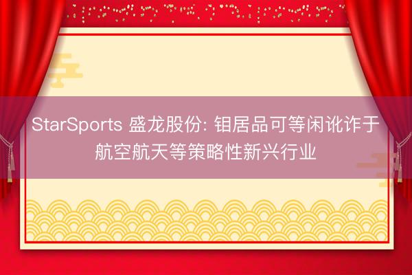 StarSports 盛龙股份: 钼居品可等闲讹诈于航空航天等策略性新兴行业