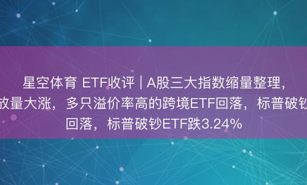 星空体育 ETF收评 | A股三大指数缩量整理,新兴亚洲ETF放量大涨,多只溢价率高的跨境ETF回落,标普破钞ETF跌3.24%