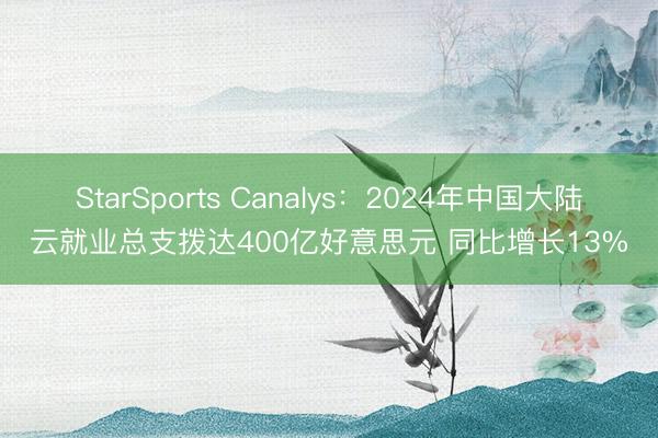 StarSports Canalys:2024年中国大陆云就业总支拨达400亿好意思元 同比增长13%