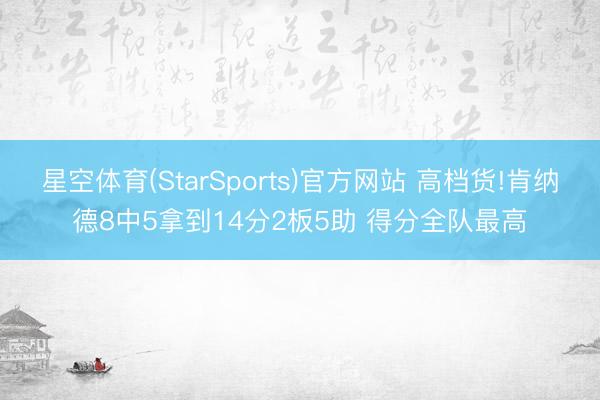 星空体育(StarSports)官方网站 高档货!肯纳德8中5拿到14分2板5助 得分全队最高