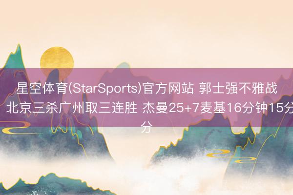 星空体育(StarSports)官方网站 郭士强不雅战! 北京三杀广州取三连胜 杰曼25+7麦基16分钟15分