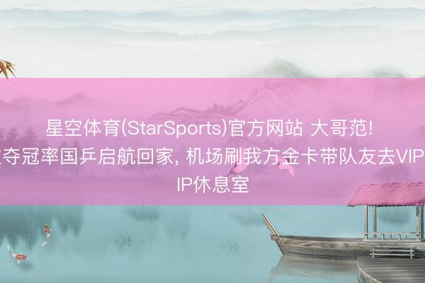 星空体育(StarSports)官方网站 大哥范! 王楚钦夺冠率国乒启航回家, 机场刷我方金卡带队友去VIP休息室