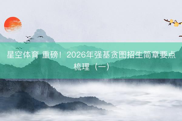 星空体育 重磅！2026年强基贪图招生简章要点梳理（一）