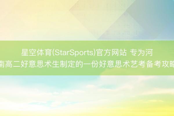 星空体育(StarSports)官方网站 专为河南高二好意思术生制定的一份好意思术艺考备考攻略