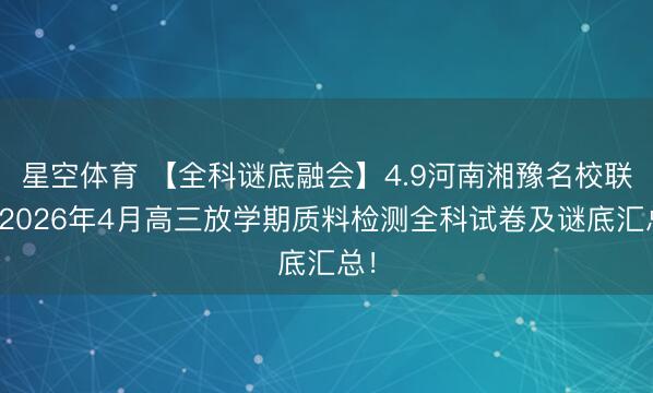 星空体育 【全科谜底融会】4.9河南湘豫名校联考2026年4月高三放学期质料检测全科试卷及谜底汇总！
