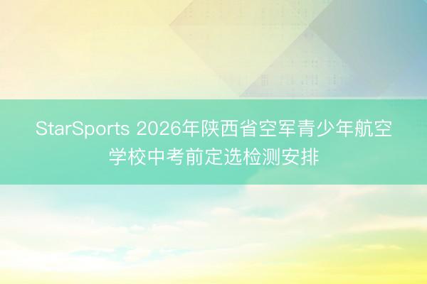 StarSports 2026年陕西省空军青少年航空学校中考前定选检测安排