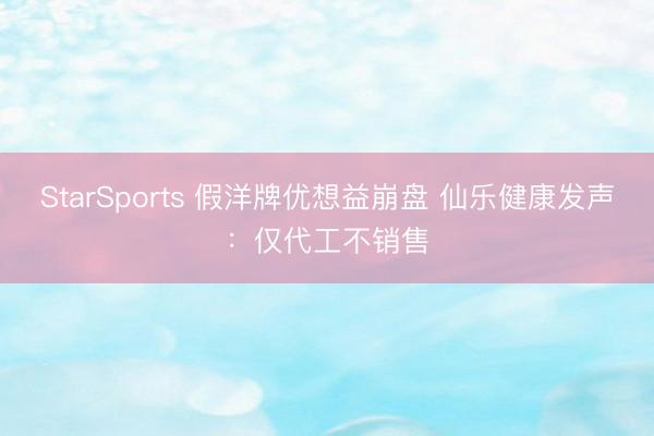 StarSports 假洋牌优想益崩盘 仙乐健康发声：仅代工不销售