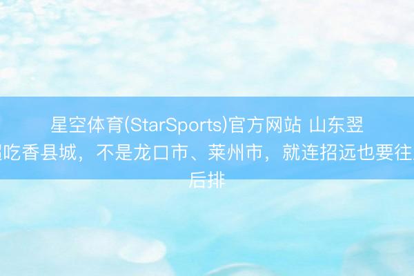 星空体育(StarSports)官方网站 山东翌日超吃香县城,不是龙口市、莱州市,就连招远也要往后排