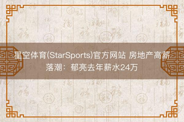 星空体育(StarSports)官方网站 房地产高薪落潮：郁亮去年薪水24万