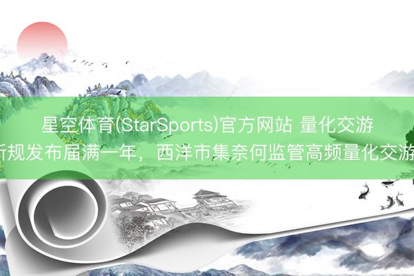 星空体育(StarSports)官方网站 量化交游新规发布届满一年,西洋市集奈何监管高频量化交游?