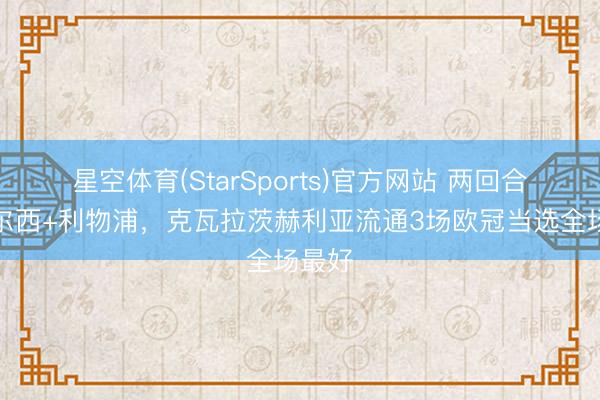星空体育(StarSports)官方网站 两回合对切尔西+利物浦，克瓦拉茨赫利亚流通3场欧冠当选全场最好