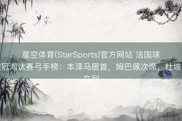 星空体育(StarSports)官方网站 法国球员欧冠淘汰赛弓手榜：本泽马居首，姆巴佩次席，<a href=