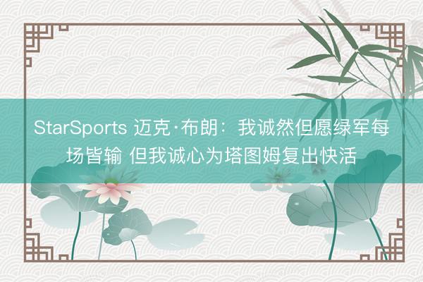 StarSports 迈克·布朗:我诚然但愿绿军每场皆输 但我诚心为塔图姆复出快活
