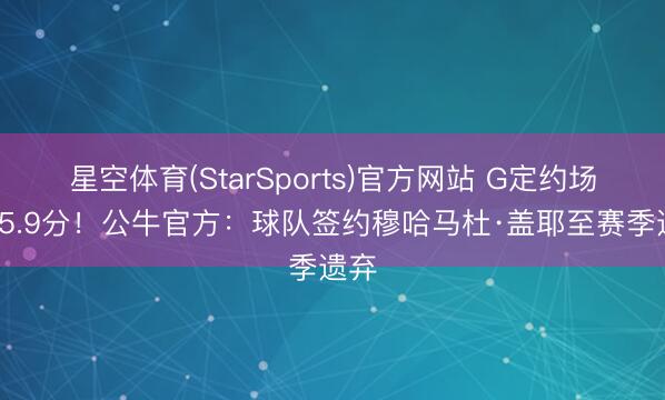 星空体育(StarSports)官方网站 G定约场均15.9分!公牛官方:球队签约穆哈马杜·盖耶至赛季遗弃