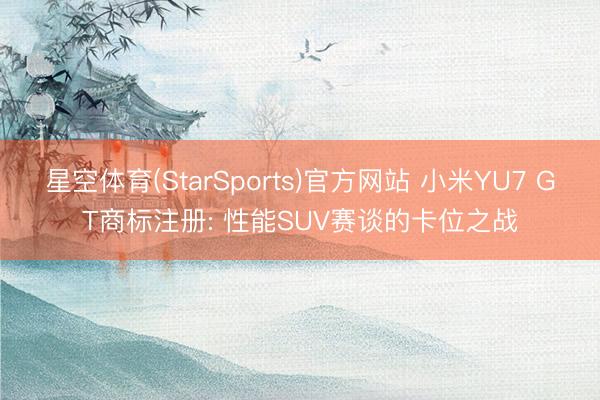 星空体育(StarSports)官方网站 小米YU7 GT商标注册: 性能SUV赛谈的卡位之战