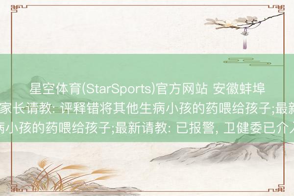 星空体育(StarSports)官方网站 安徽蚌埠一幼儿园给孩子喂错药, 家长请教: 评释错将其他生病小孩的药喂给孩子;最新请教: 已报警, 卫健委已介入