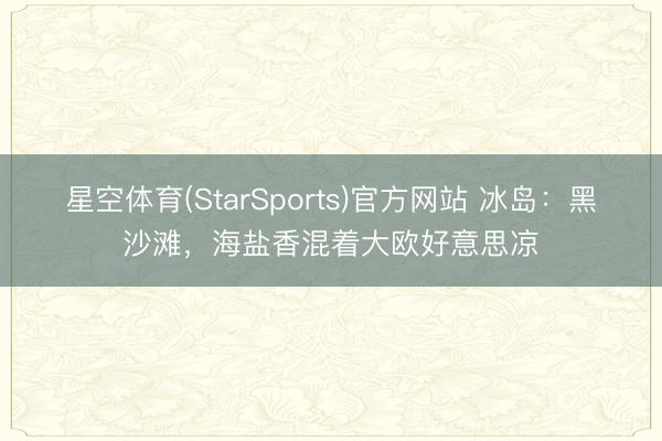 星空体育(StarSports)官方网站 冰岛：黑沙滩，海盐香混着大欧好意思凉