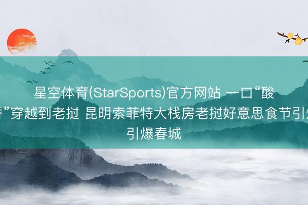 星空体育(StarSports)官方网站 一口“酸辣生香”穿越到老挝 昆明索菲特大栈房老挝好意思食节引爆春城