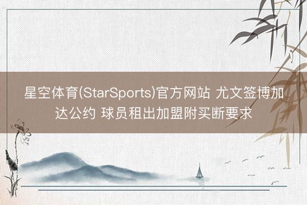 星空体育(StarSports)官方网站 尤文签博加达公约 球员租出加盟附买断要求