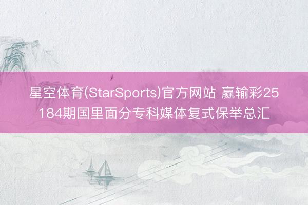 星空体育(StarSports)官方网站 赢输彩25184期国里面分专科媒体复式保举总汇