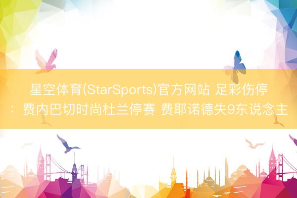 星空体育(StarSports)官方网站 足彩伤停：费内巴切时尚杜兰停赛 费耶诺德失9东说念主