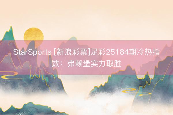 StarSports [新浪彩票]足彩25184期冷热指数：弗赖堡实力取胜