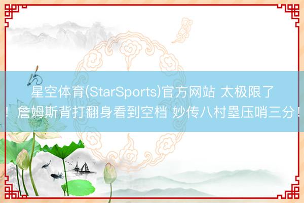 星空体育(StarSports)官方网站 太极限了!詹姆斯背打翻身看到空档 妙传八村塁压哨三分!