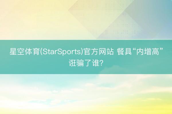星空体育(StarSports)官方网站 餐具“内增高”诳骗了谁？