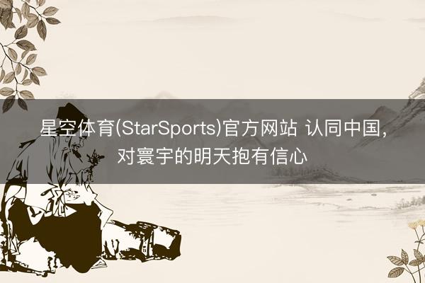星空体育(StarSports)官方网站 认同中国，对寰宇的明天抱有信心