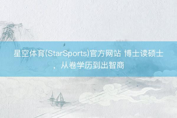 星空体育(StarSports)官方网站 博士读硕士，从卷学历到出智商