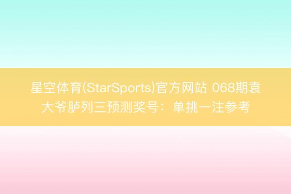 星空体育(StarSports)官方网站 068期袁大爷胪列三预测奖号：单挑一注参考