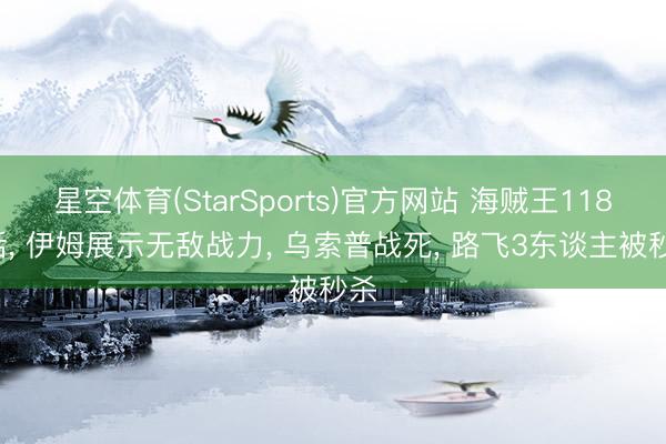 星空体育(StarSports)官方网站 海贼王1180话， 伊姆展示无敌战力， 乌索普战死， 路飞3东谈主被秒杀