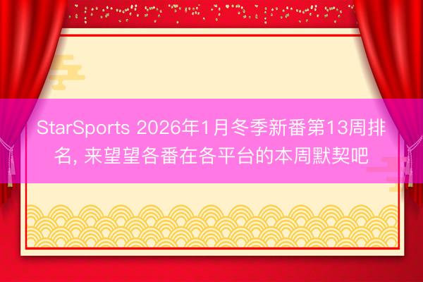 StarSports 2026年1月冬季新番第13周排名， 来望望各番在各平台的本周默契吧