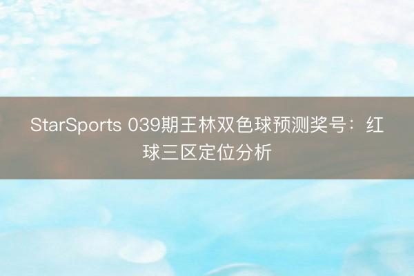StarSports 039期王林双色球预测奖号:红球三区定位分析