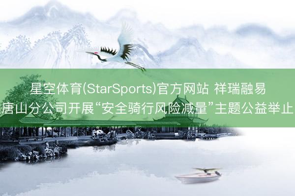 星空体育(StarSports)官方网站 祥瑞融易唐山分公司开展“安全骑行风险减量”主题公益举止