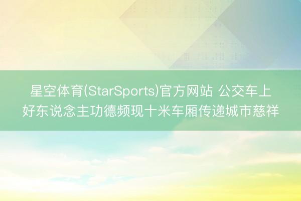 星空体育(StarSports)官方网站 公交车上好东说念主功德频现十米车厢传递城市慈祥