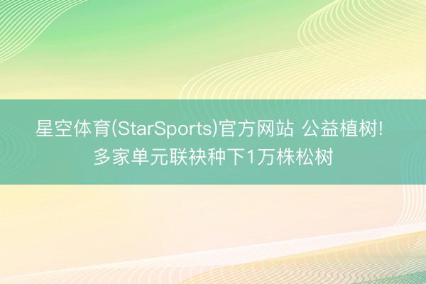 星空体育(StarSports)官方网站 公益植树! 多家单元联袂种下1万株松树