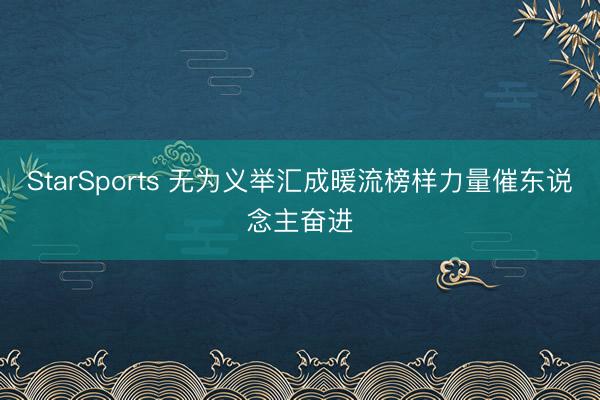 StarSports 无为义举汇成暖流榜样力量催东说念主奋进